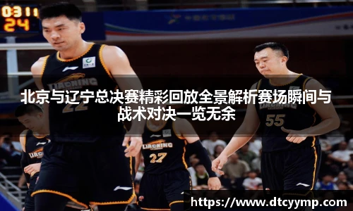 北京与辽宁总决赛精彩回放全景解析赛场瞬间与战术对决一览无余